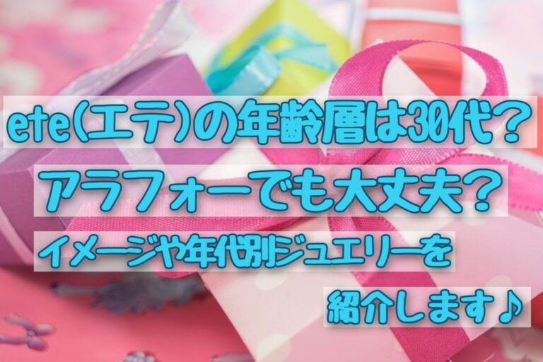 Ete エテ の年齢層は30代 アラフォーでも大丈夫 イメージや年代別ジュエリーを紹介します ママと子供のナビサイト