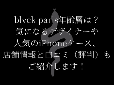 Blvck Parisの年齢層 ブラックパリの評判や気になるデザイナーや人気のiphoneケース 日本の大阪の取り扱い店舗情報まとめ ママと子供のナビサイト